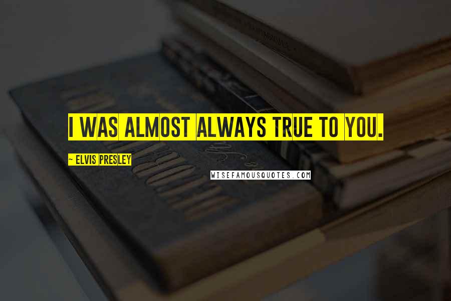 Elvis Presley Quotes: I was almost always true to you.