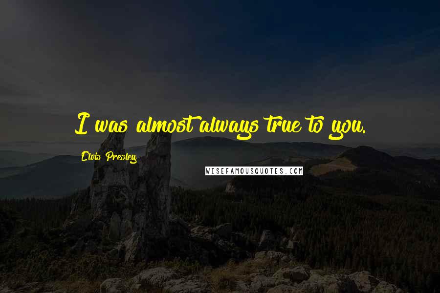 Elvis Presley Quotes: I was almost always true to you.