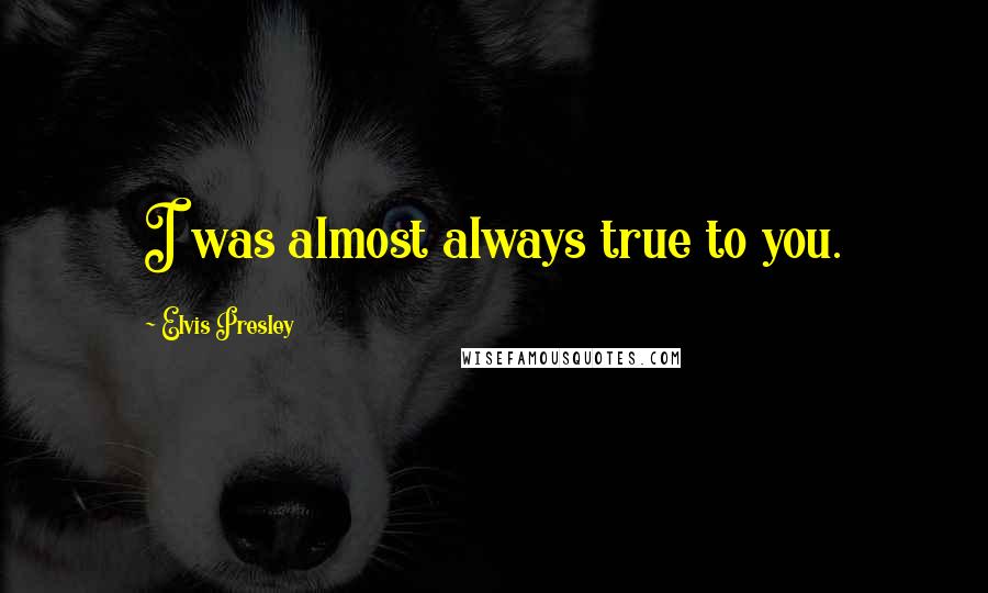 Elvis Presley Quotes: I was almost always true to you.