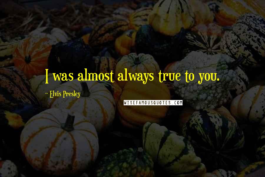Elvis Presley Quotes: I was almost always true to you.