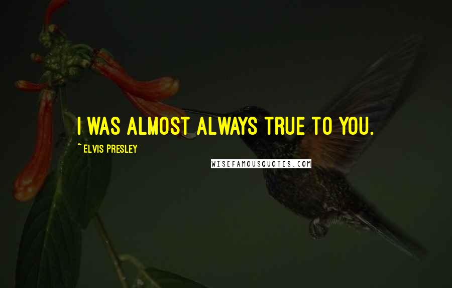 Elvis Presley Quotes: I was almost always true to you.