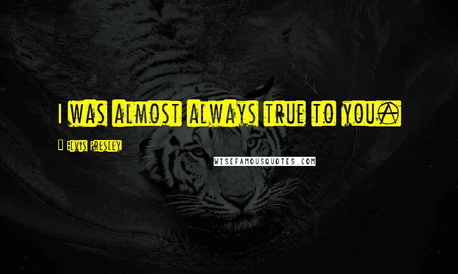 Elvis Presley Quotes: I was almost always true to you.