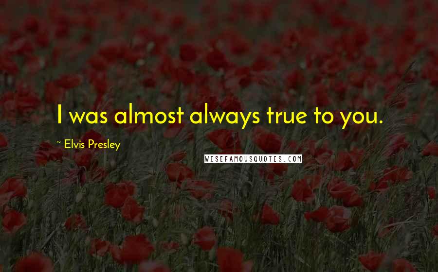 Elvis Presley Quotes: I was almost always true to you.