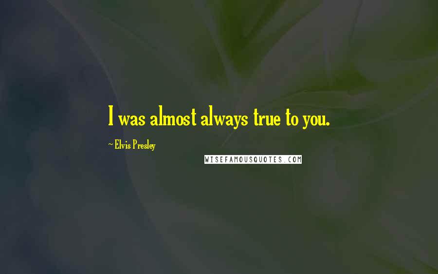 Elvis Presley Quotes: I was almost always true to you.