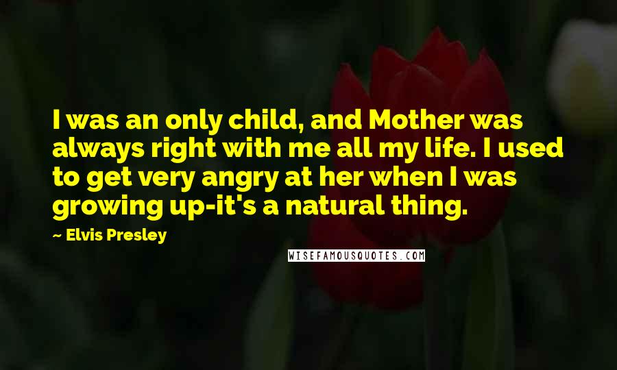 Elvis Presley Quotes: I was an only child, and Mother was always right with me all my life. I used to get very angry at her when I was growing up-it's a natural thing.