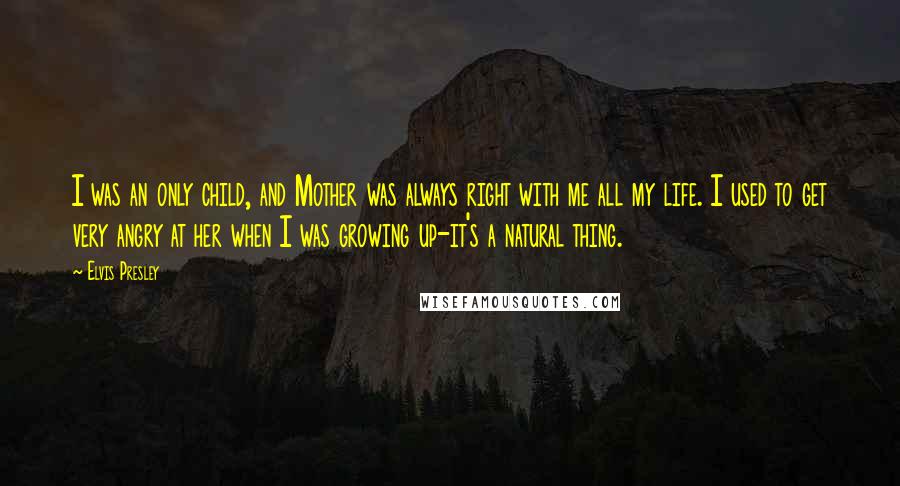 Elvis Presley Quotes: I was an only child, and Mother was always right with me all my life. I used to get very angry at her when I was growing up-it's a natural thing.