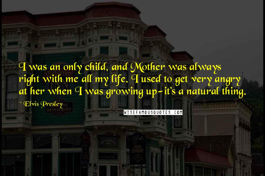 Elvis Presley Quotes: I was an only child, and Mother was always right with me all my life. I used to get very angry at her when I was growing up-it's a natural thing.