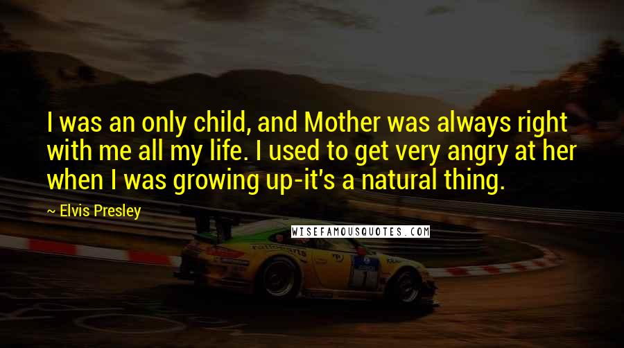 Elvis Presley Quotes: I was an only child, and Mother was always right with me all my life. I used to get very angry at her when I was growing up-it's a natural thing.