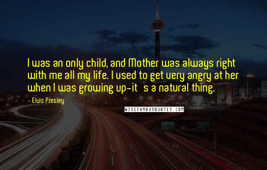 Elvis Presley Quotes: I was an only child, and Mother was always right with me all my life. I used to get very angry at her when I was growing up-it's a natural thing.