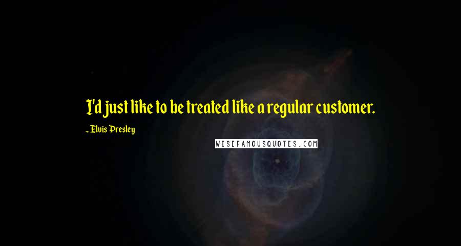 Elvis Presley Quotes: I'd just like to be treated like a regular customer.