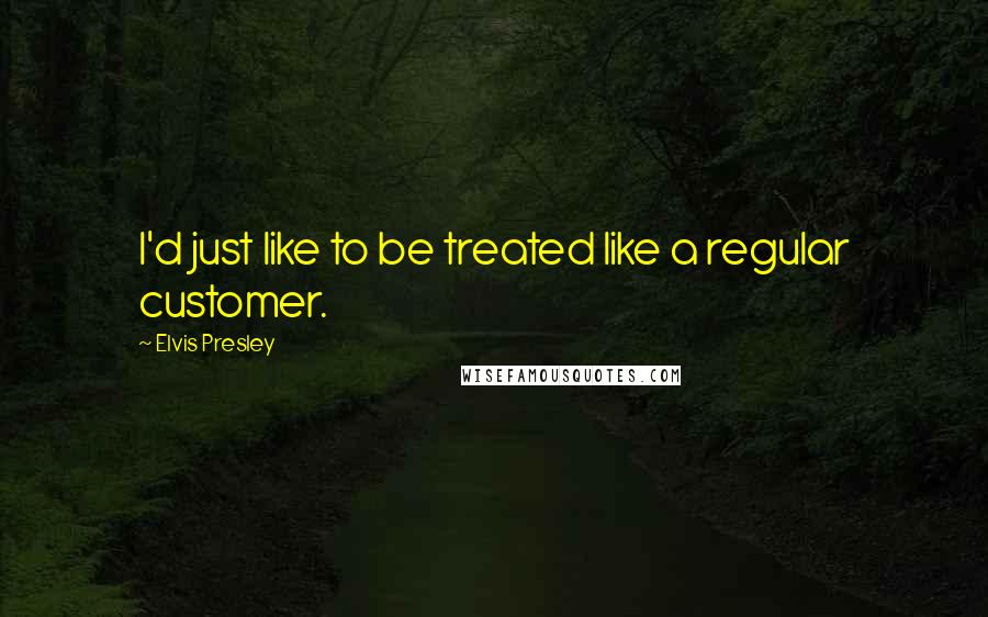 Elvis Presley Quotes: I'd just like to be treated like a regular customer.