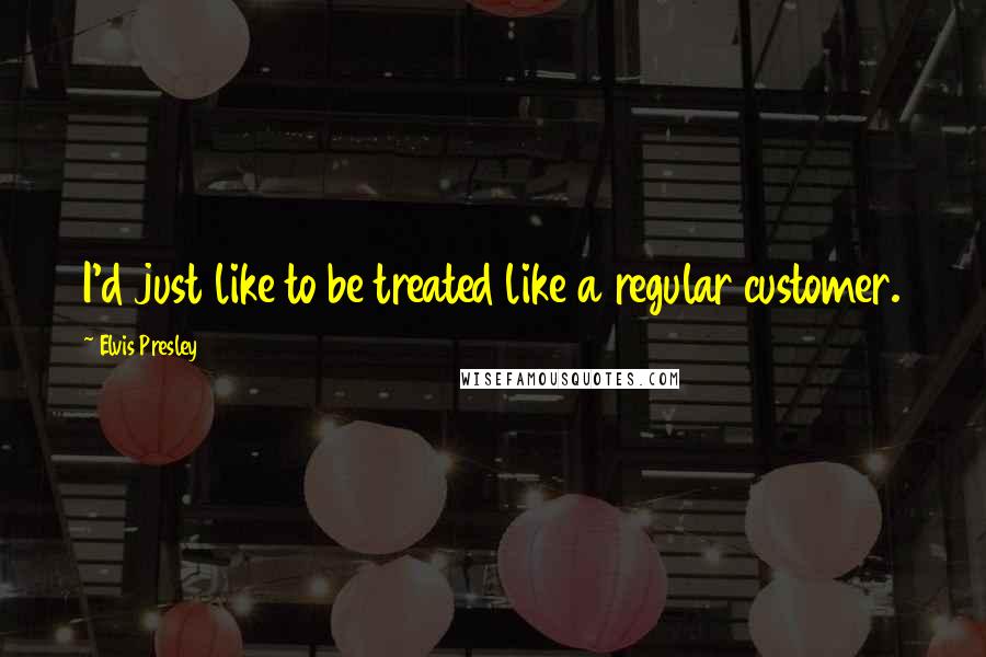 Elvis Presley Quotes: I'd just like to be treated like a regular customer.