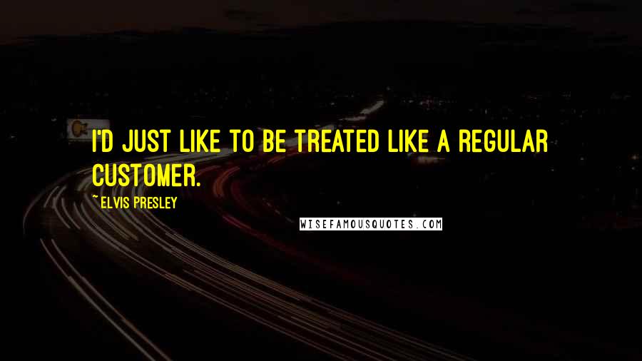 Elvis Presley Quotes: I'd just like to be treated like a regular customer.