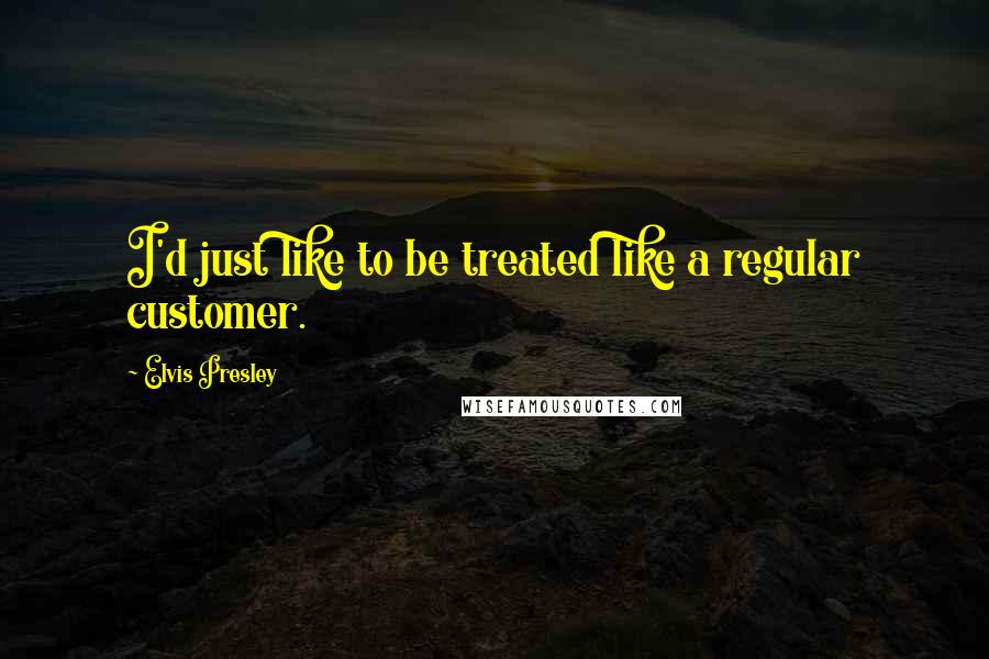 Elvis Presley Quotes: I'd just like to be treated like a regular customer.