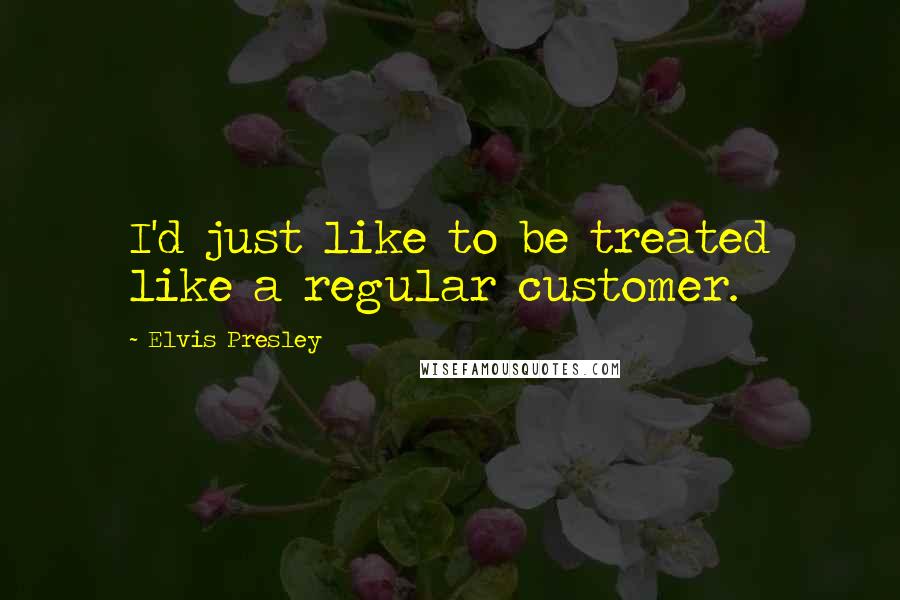 Elvis Presley Quotes: I'd just like to be treated like a regular customer.