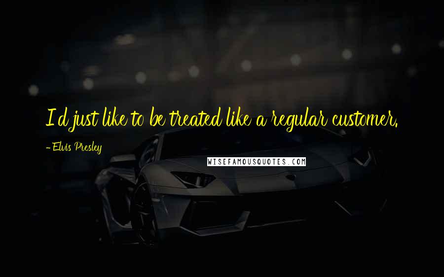 Elvis Presley Quotes: I'd just like to be treated like a regular customer.