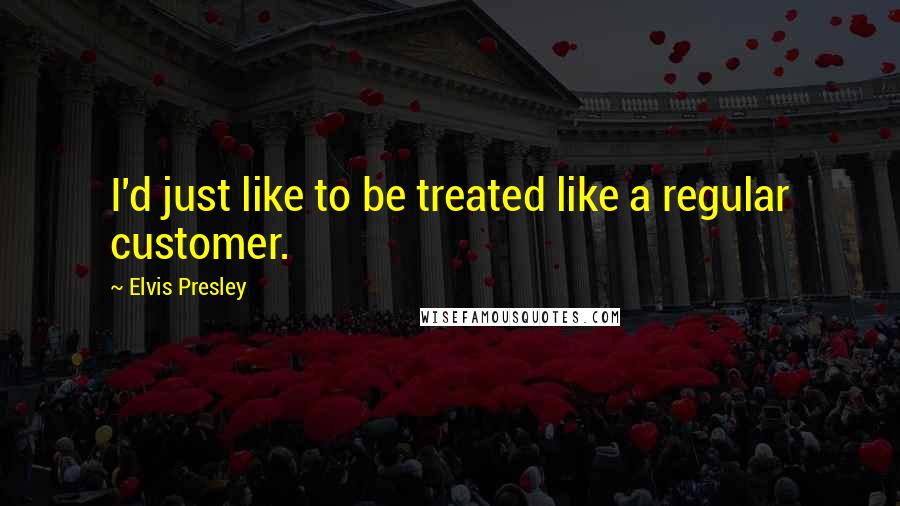 Elvis Presley Quotes: I'd just like to be treated like a regular customer.