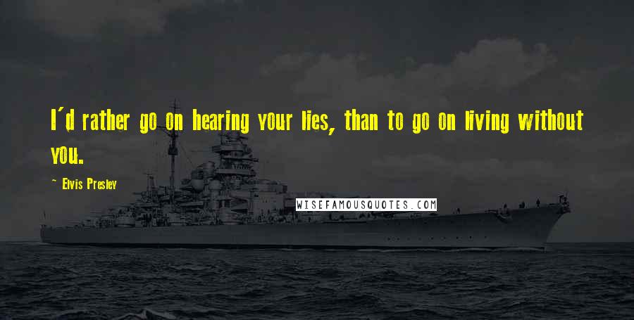 Elvis Presley Quotes: I'd rather go on hearing your lies, than to go on living without you.