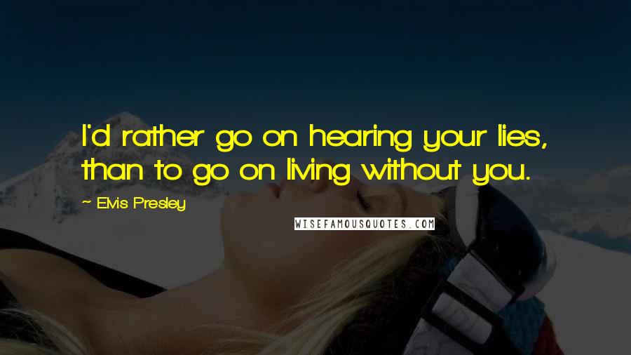 Elvis Presley Quotes: I'd rather go on hearing your lies, than to go on living without you.