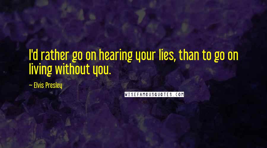 Elvis Presley Quotes: I'd rather go on hearing your lies, than to go on living without you.