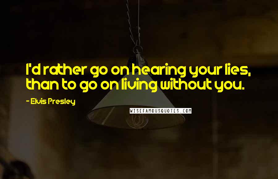 Elvis Presley Quotes: I'd rather go on hearing your lies, than to go on living without you.