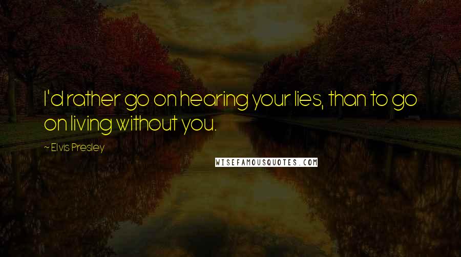 Elvis Presley Quotes: I'd rather go on hearing your lies, than to go on living without you.