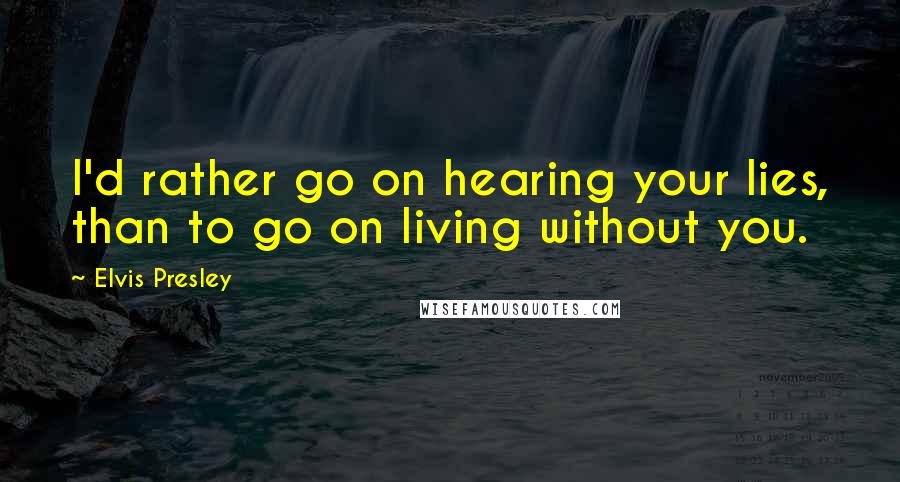 Elvis Presley Quotes: I'd rather go on hearing your lies, than to go on living without you.