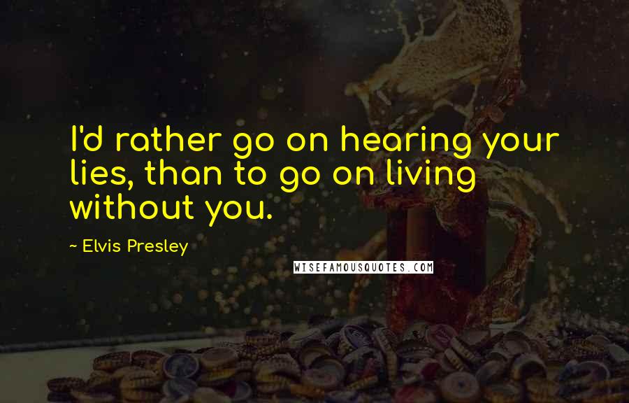 Elvis Presley Quotes: I'd rather go on hearing your lies, than to go on living without you.
