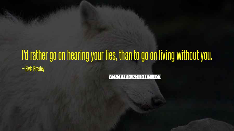 Elvis Presley Quotes: I'd rather go on hearing your lies, than to go on living without you.