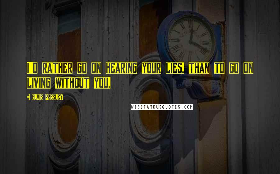 Elvis Presley Quotes: I'd rather go on hearing your lies, than to go on living without you.