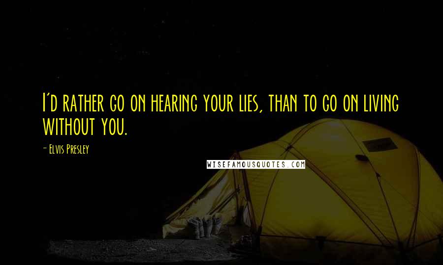 Elvis Presley Quotes: I'd rather go on hearing your lies, than to go on living without you.
