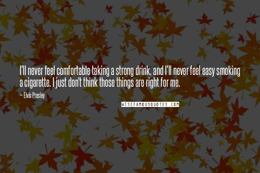 Elvis Presley Quotes: I'll never feel comfortable taking a strong drink, and I'll never feel easy smoking a cigarette. I just don't think those things are right for me.