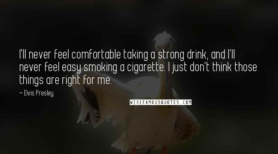 Elvis Presley Quotes: I'll never feel comfortable taking a strong drink, and I'll never feel easy smoking a cigarette. I just don't think those things are right for me.