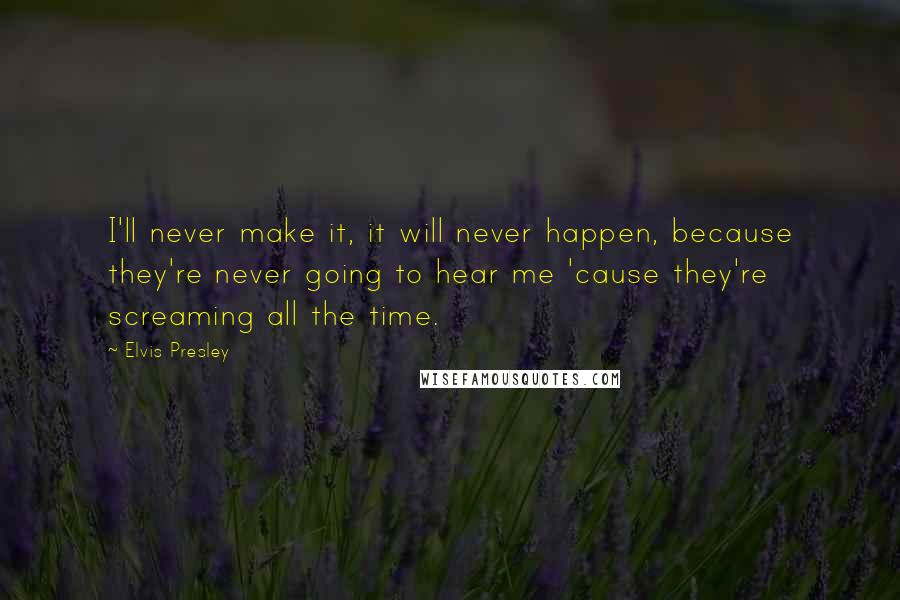 Elvis Presley Quotes: I'll never make it, it will never happen, because they're never going to hear me 'cause they're screaming all the time.