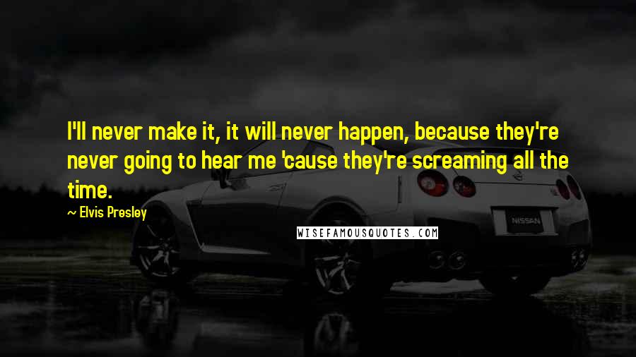 Elvis Presley Quotes: I'll never make it, it will never happen, because they're never going to hear me 'cause they're screaming all the time.