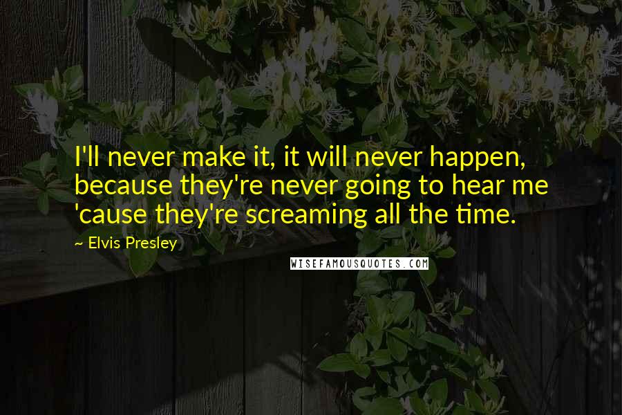 Elvis Presley Quotes: I'll never make it, it will never happen, because they're never going to hear me 'cause they're screaming all the time.