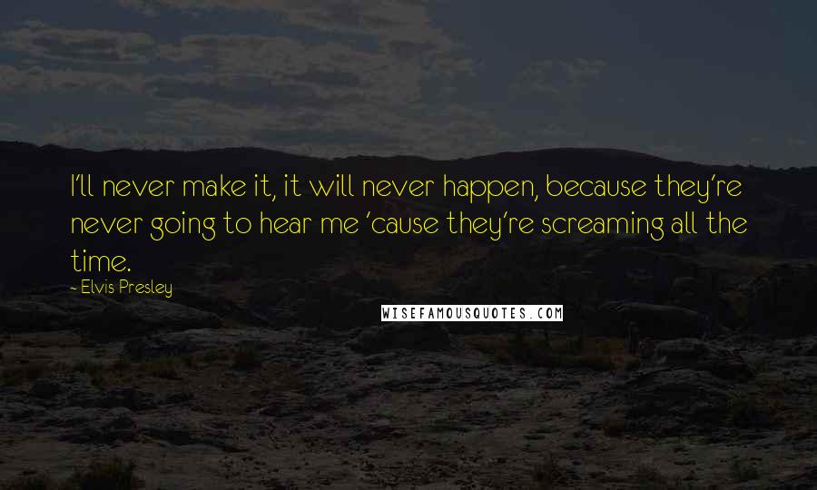 Elvis Presley Quotes: I'll never make it, it will never happen, because they're never going to hear me 'cause they're screaming all the time.
