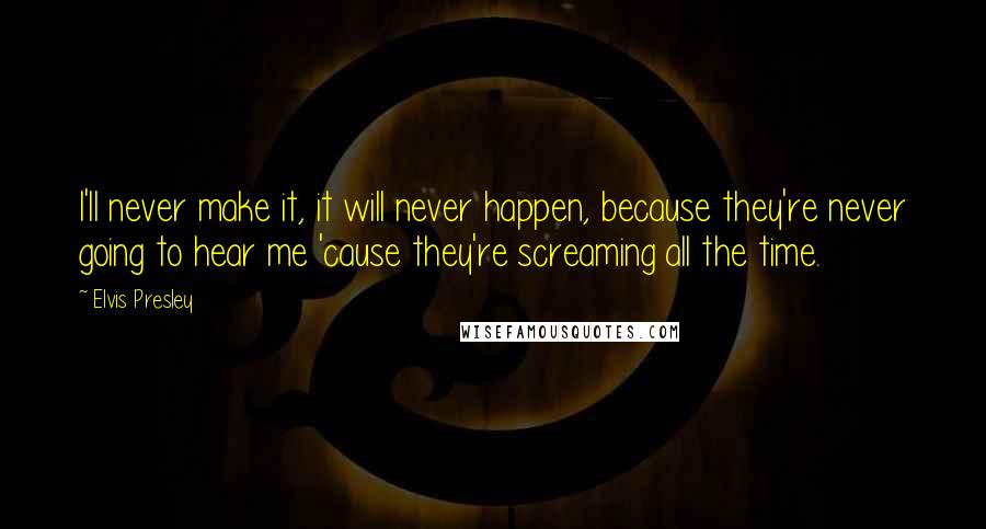 Elvis Presley Quotes: I'll never make it, it will never happen, because they're never going to hear me 'cause they're screaming all the time.