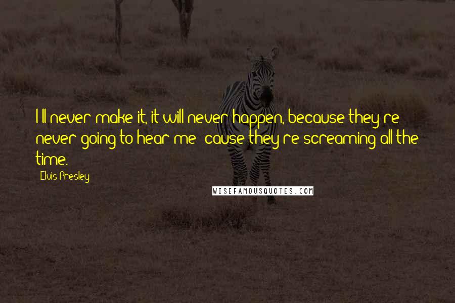 Elvis Presley Quotes: I'll never make it, it will never happen, because they're never going to hear me 'cause they're screaming all the time.
