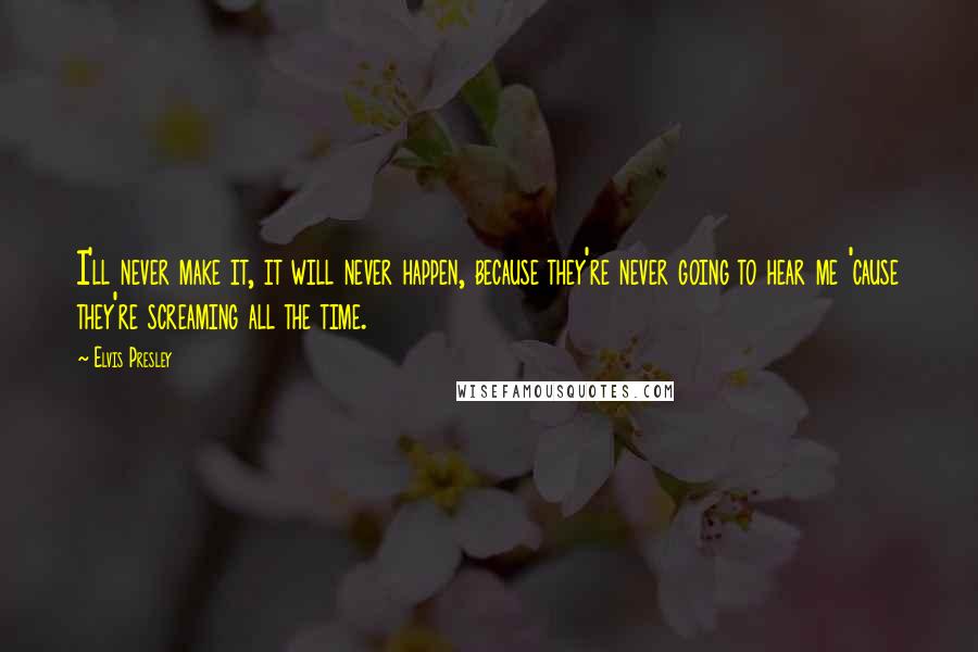 Elvis Presley Quotes: I'll never make it, it will never happen, because they're never going to hear me 'cause they're screaming all the time.