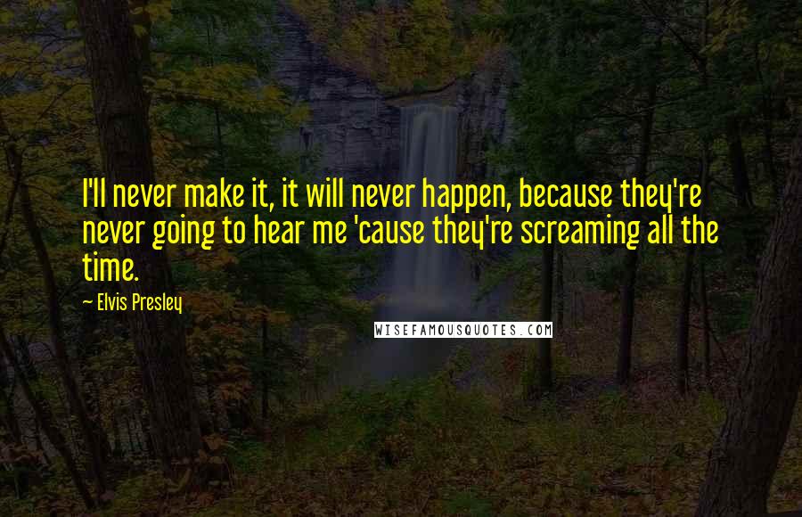 Elvis Presley Quotes: I'll never make it, it will never happen, because they're never going to hear me 'cause they're screaming all the time.