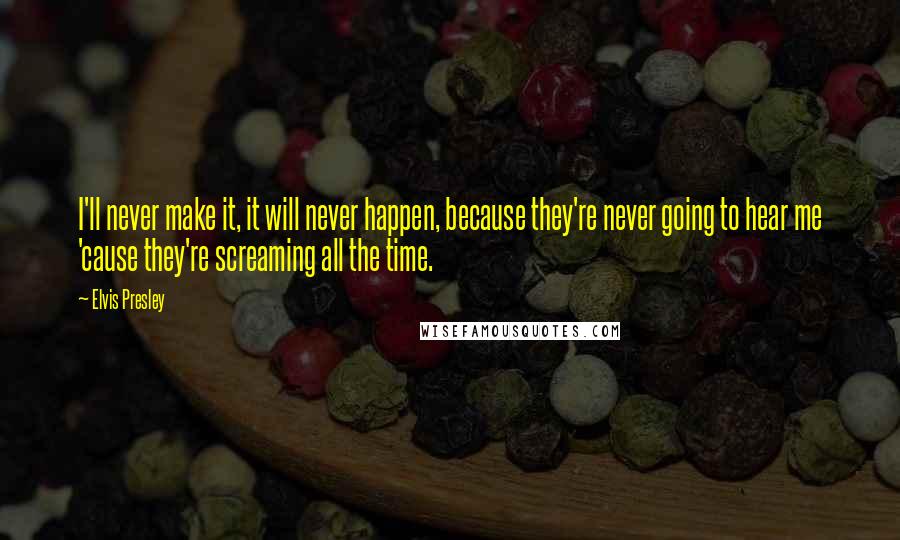 Elvis Presley Quotes: I'll never make it, it will never happen, because they're never going to hear me 'cause they're screaming all the time.
