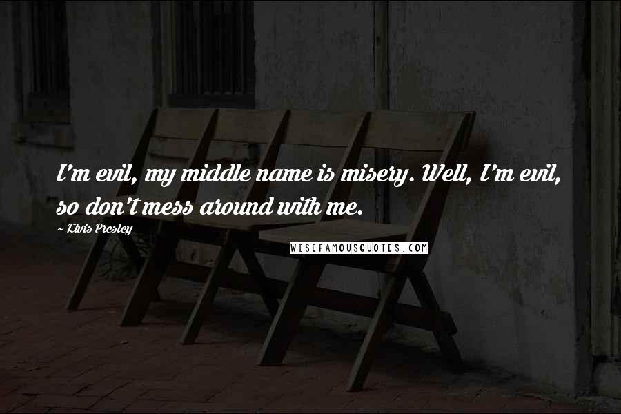 Elvis Presley Quotes: I'm evil, my middle name is misery. Well, I'm evil, so don't mess around with me.