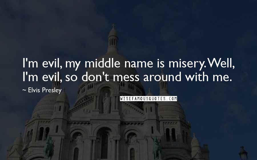 Elvis Presley Quotes: I'm evil, my middle name is misery. Well, I'm evil, so don't mess around with me.