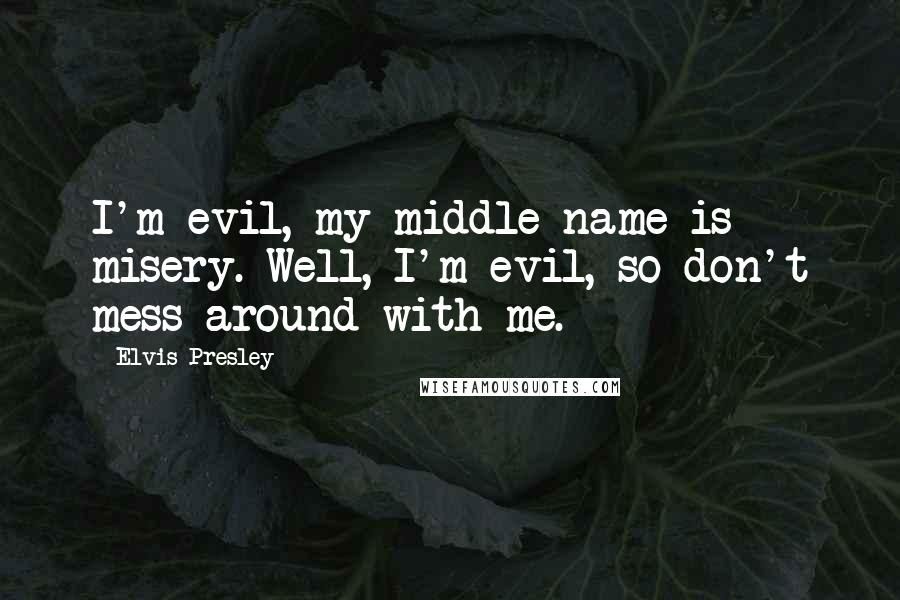 Elvis Presley Quotes: I'm evil, my middle name is misery. Well, I'm evil, so don't mess around with me.