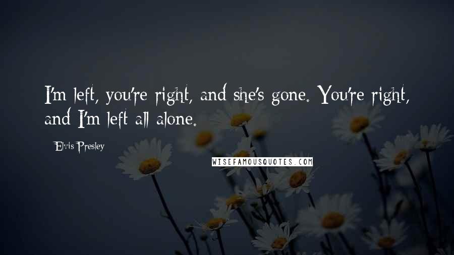 Elvis Presley Quotes: I'm left, you're right, and she's gone. You're right, and I'm left all alone.