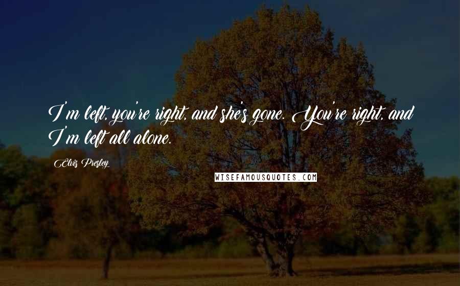 Elvis Presley Quotes: I'm left, you're right, and she's gone. You're right, and I'm left all alone.