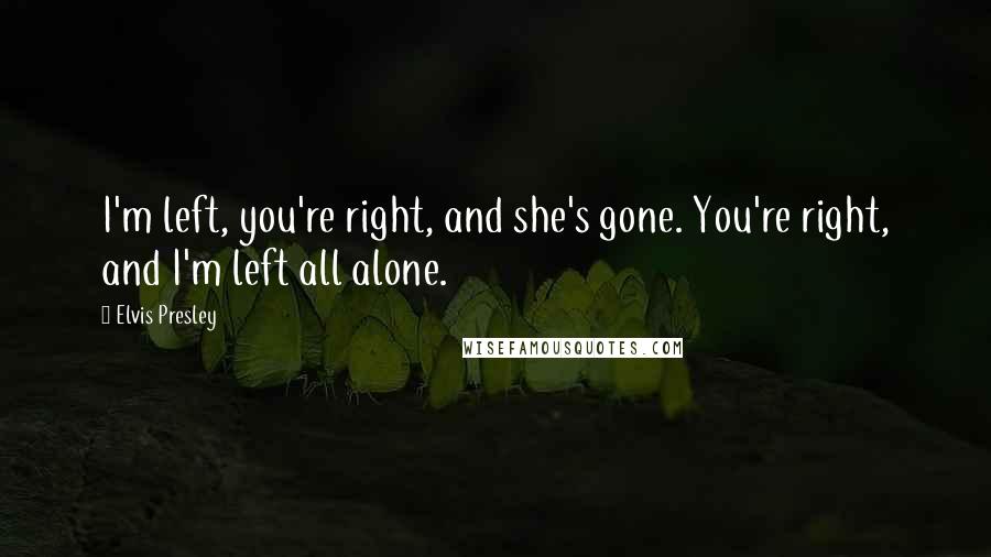Elvis Presley Quotes: I'm left, you're right, and she's gone. You're right, and I'm left all alone.