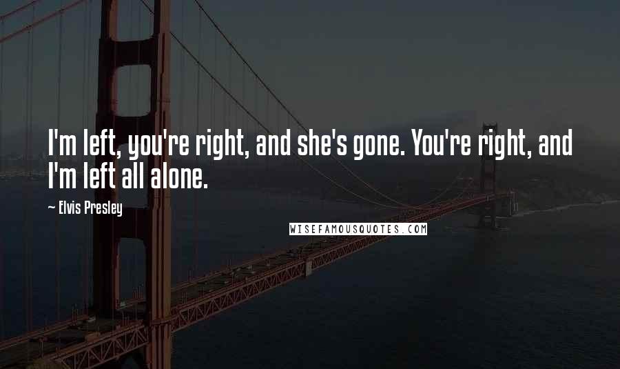 Elvis Presley Quotes: I'm left, you're right, and she's gone. You're right, and I'm left all alone.