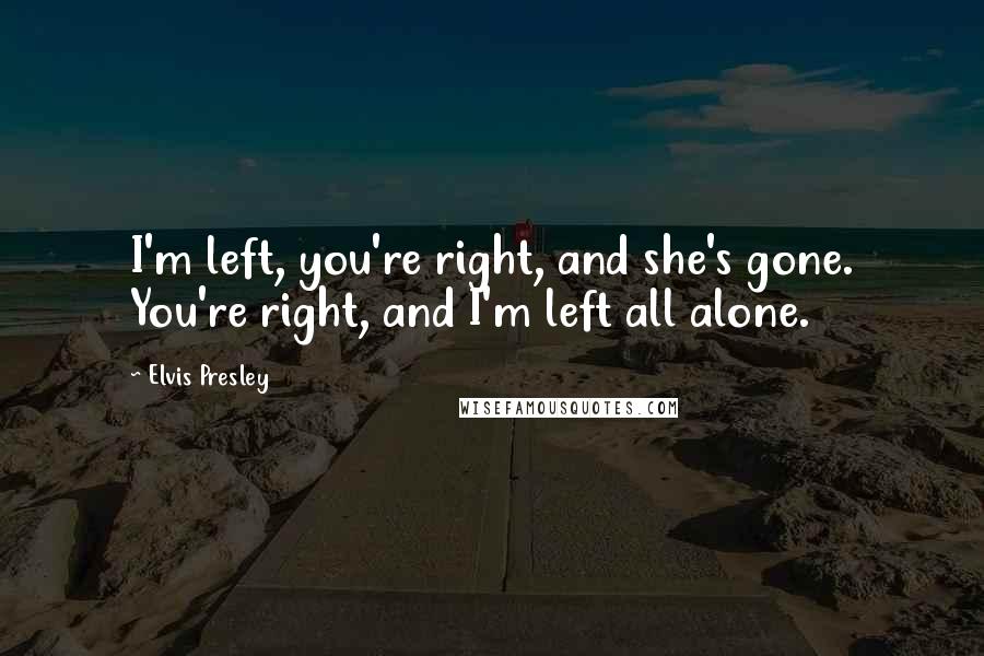 Elvis Presley Quotes: I'm left, you're right, and she's gone. You're right, and I'm left all alone.
